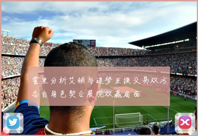霍里分析艾顿与追梦互换交易双方各自角色契合展现双赢局面