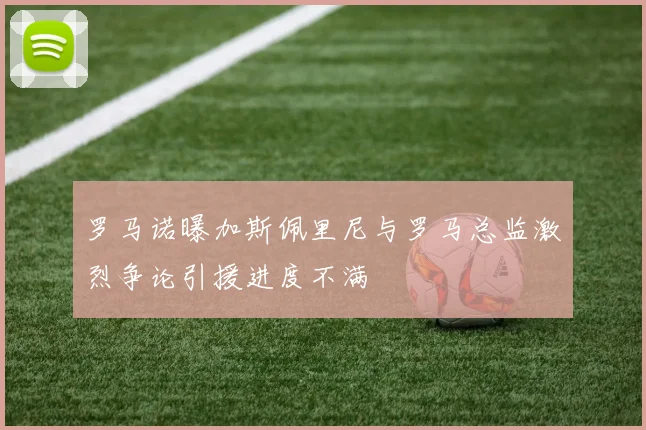 罗马诺曝加斯佩里尼与罗马总监激烈争论引援进度不满
