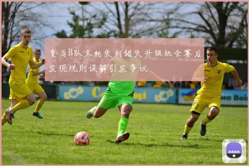 皇马B队末轮失利错失升级机会赛后发现规则误解引发争议