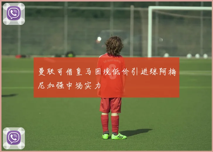 曼联可借皇马困境低价引进琼阿梅尼加强中场实力