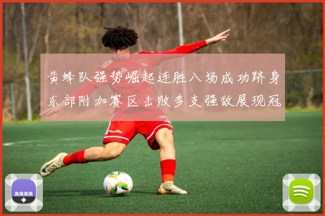 黄蜂队强势崛起连胜八场成功跻身东部附加赛区击败多支强敌展现冠军潜力