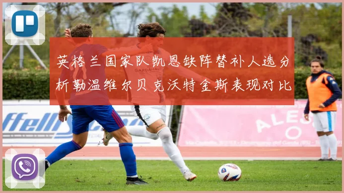 英格兰国家队凯恩缺阵替补人选分析勒温维尔贝克沃特金斯表现对比