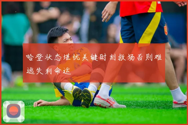 哈登状态堪忧关键时刻救场否则难逃失利命运