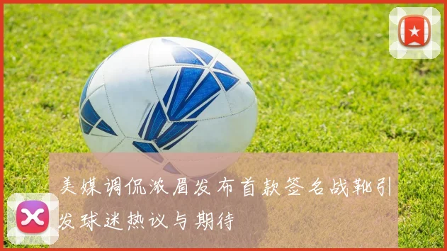 美媒调侃浓眉发布首款签名战靴引发球迷热议与期待