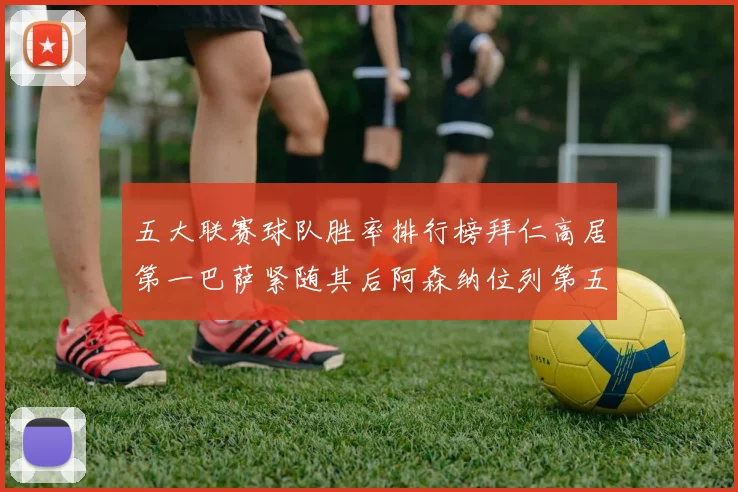 五大联赛球队胜率排行榜拜仁高居第一巴萨紧随其后阿森纳位列第五