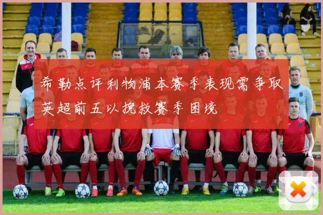 希勒点评利物浦本赛季表现需争取英超前五以挽救赛季困境