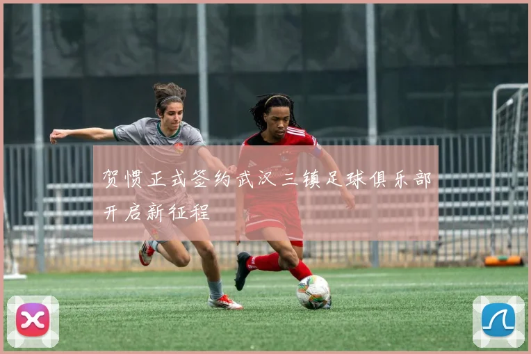 贺惯正式签约武汉三镇足球俱乐部开启新征程