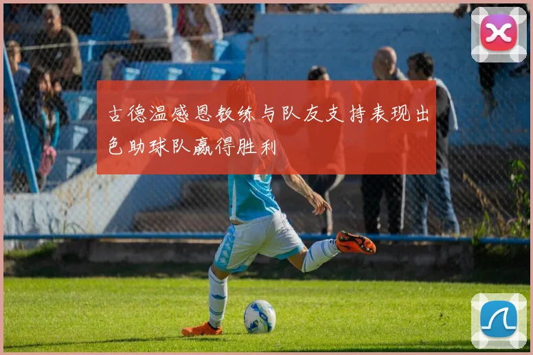 古德温感恩教练与队友支持表现出色助球队赢得胜利