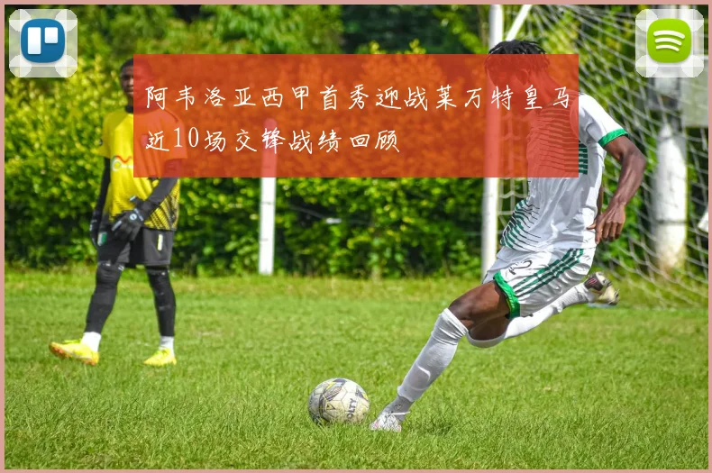 阿韦洛亚西甲首秀迎战莱万特皇马近10场交锋战绩回顾
