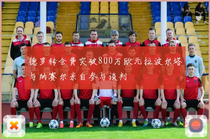 德罗转会费突破800万欧元拉波尔塔与纳赛尔亲自参与谈判