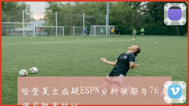 哈登复出成疑ESPN分析快船与76人明日胜率对比