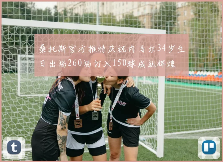 桑托斯官方推特庆祝内马尔34岁生日出场260场打入150球成就辉煌