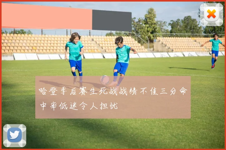 哈登季后赛生死战战绩不佳三分命中率低迷令人担忧