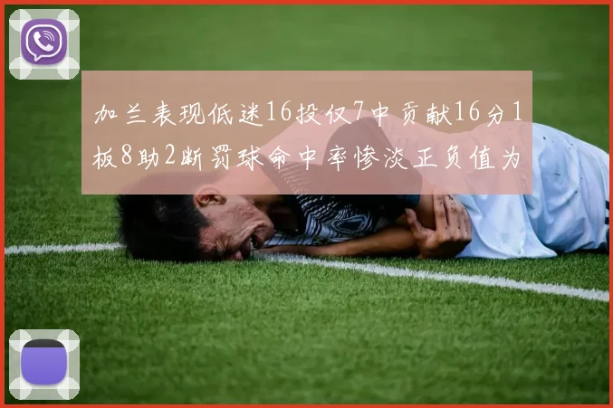 加兰表现低迷16投仅7中贡献16分1板8助2断罚球命中率惨淡正负值为负24