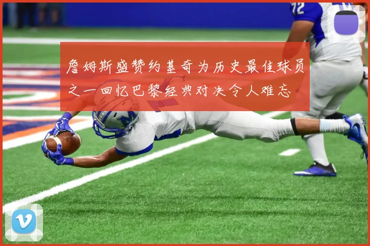 詹姆斯盛赞约基奇为历史最佳球员之一回忆巴黎经典对决令人难忘