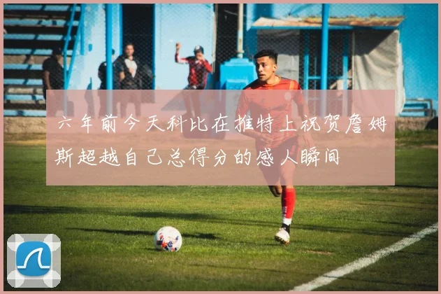 六年前今天科比在推特上祝贺詹姆斯超越自己总得分的感人瞬间