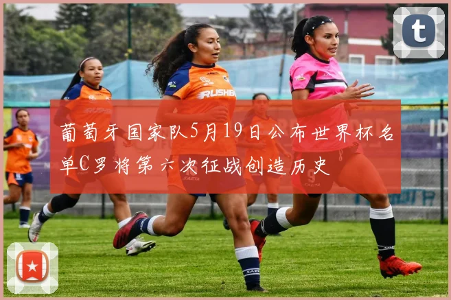 葡萄牙国家队5月19日公布世界杯名单C罗将第六次征战创造历史