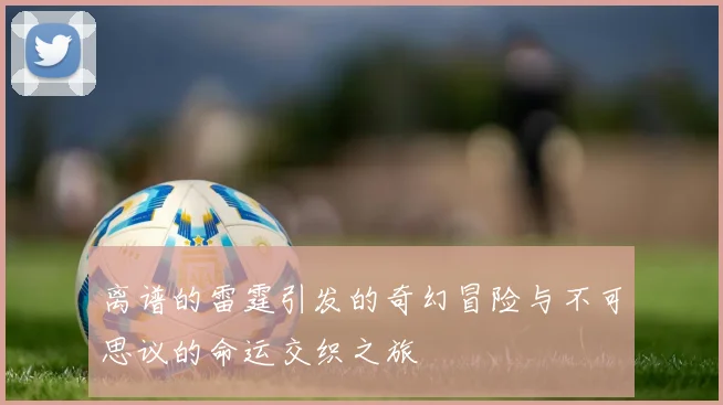 离谱的雷霆引发的奇幻冒险与不可思议的命运交织之旅