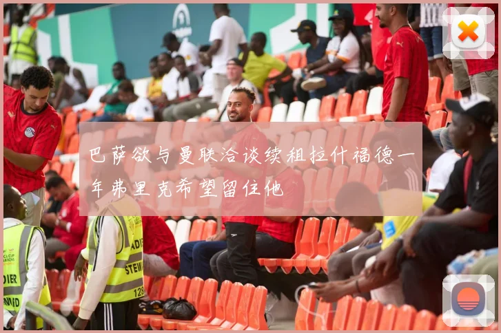 巴萨欲与曼联洽谈续租拉什福德一年弗里克希望留住他
